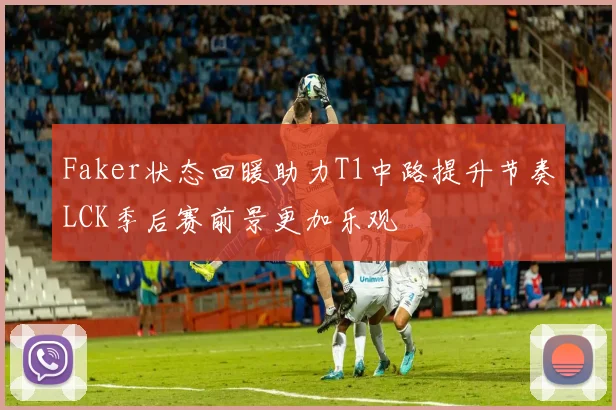 Faker状态回暖助力T1中路提升节奏LCK季后赛前景更加乐观