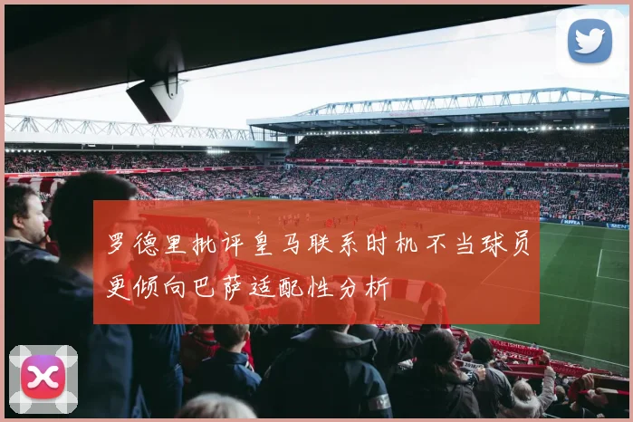 罗德里批评皇马联系时机不当球员更倾向巴萨适配性分析