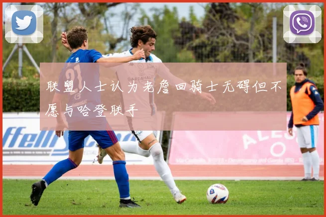 联盟人士认为老詹回骑士无碍但不愿与哈登联手