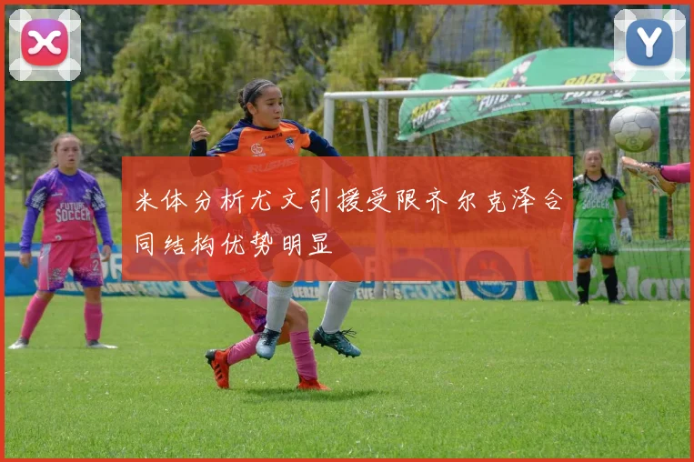 米体分析尤文引援受限齐尔克泽合同结构优势明显