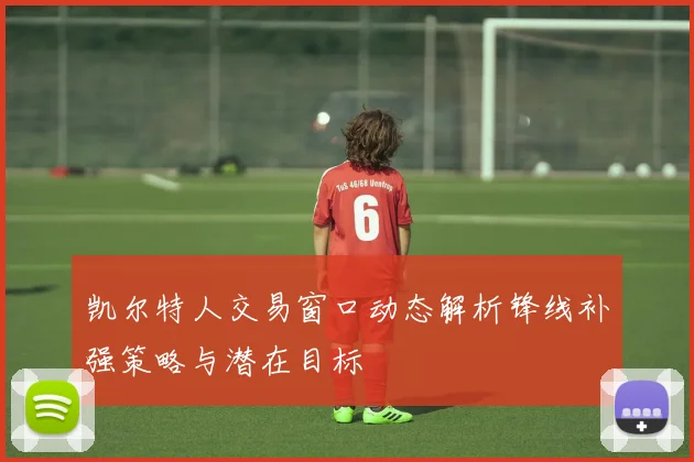 凯尔特人交易窗口动态解析锋线补强策略与潜在目标