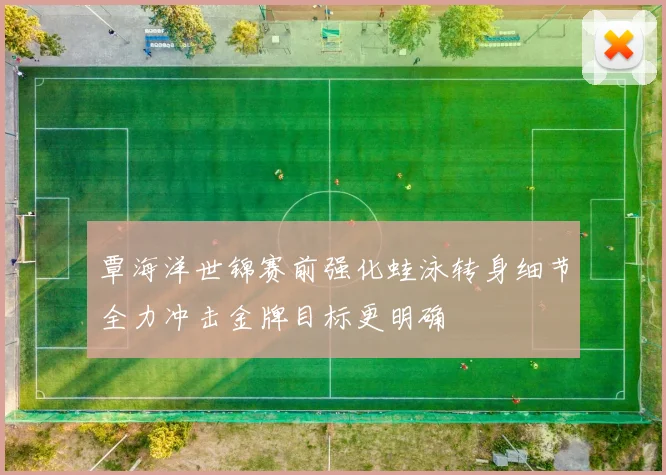 覃海洋世锦赛前强化蛙泳转身细节全力冲击金牌目标更明确