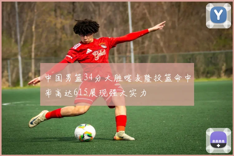 中国男篮34分大胜喀麦隆投篮命中率高达615展现强大实力