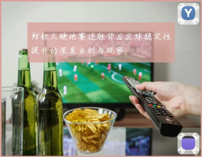 郑钦文硬地赛连胜背后发球稳定性提升的深度分析与观察