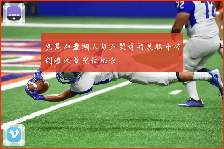 克莱加盟湖人与东契奇再度联手将创造大量空位机会