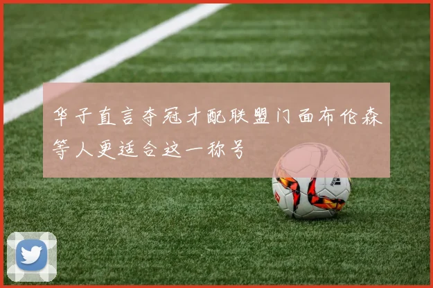 华子直言夺冠才配联盟门面布伦森等人更适合这一称号